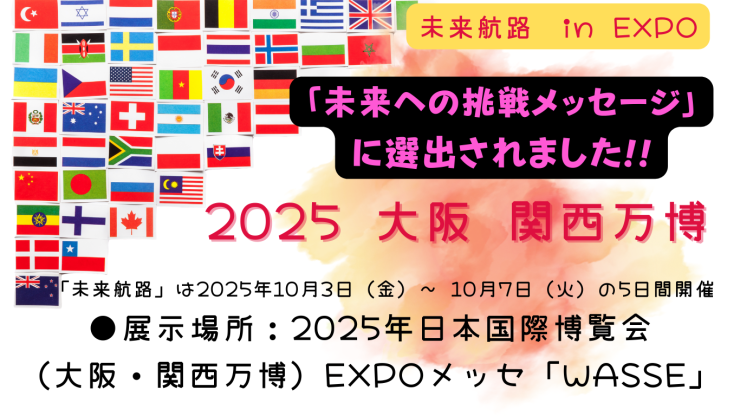 未来航路 in EXPO 2025大阪 関西万博 「未来への挑戦メッセージ」に選出されました 未来航路 -20XX年を目指す中小企業の挑戦の旅 – ⇒httpsexpo2025.smrj.go.jp (4).png