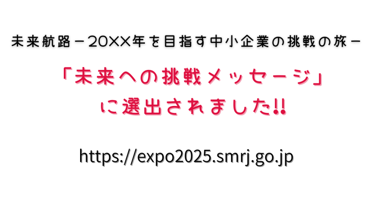 未来航路 in EXPO 2025大阪 関西万博 「未来への挑戦メッセージ」に選出されました 未来航路 -20XX年を目指す中小企業の挑戦の旅 – ⇒httpsexpo2025.smrj.go.jp (5).png